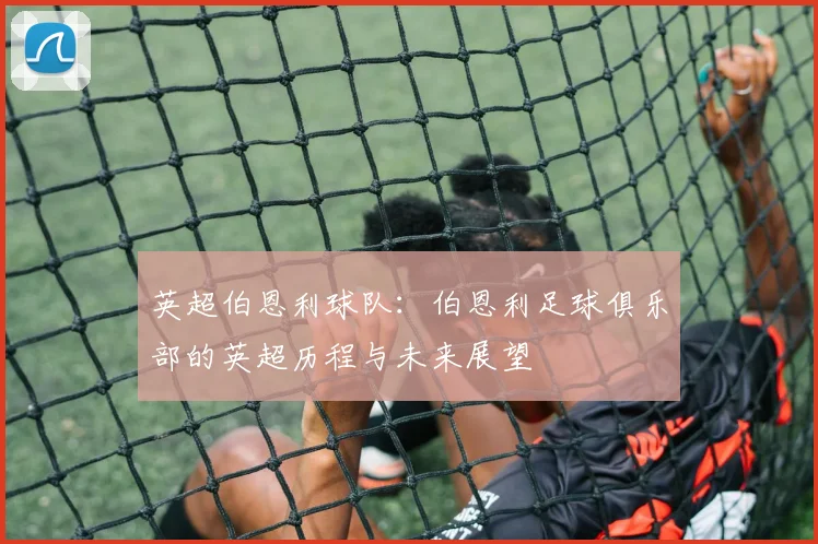 英超伯恩利球队：伯恩利足球俱乐部的英超历程与未来展望