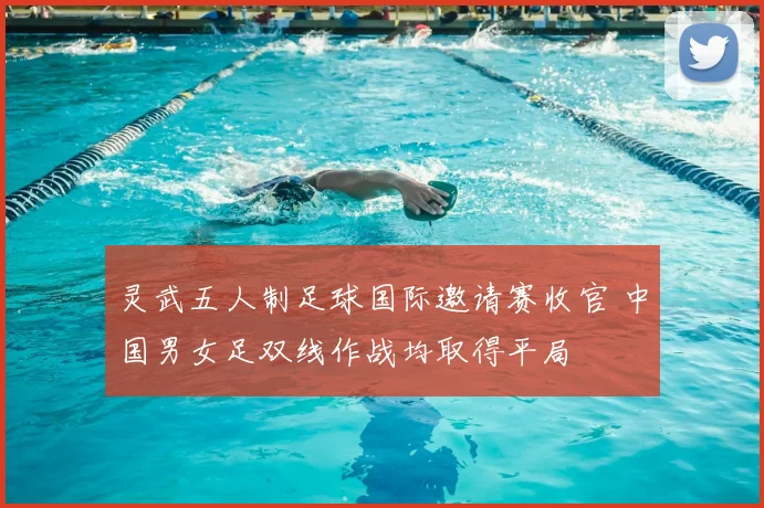 灵武五人制足球国际邀请赛收官 中国男女足双线作战均取得平局