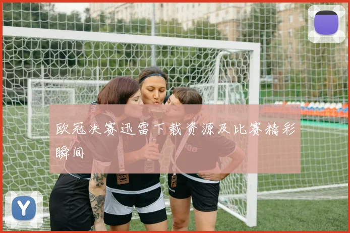 欧冠决赛迅雷下载资源及比赛精彩瞬间