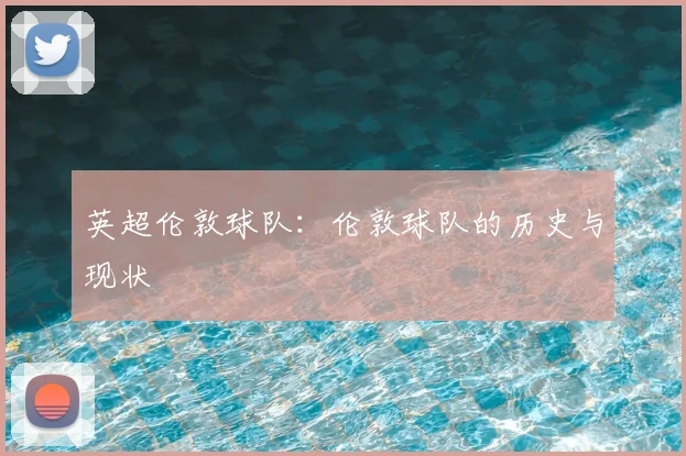 英超伦敦球队：伦敦球队的历史与现状