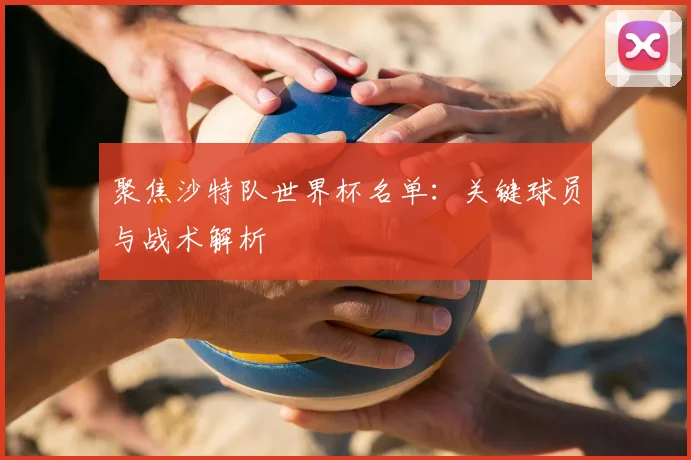 聚焦沙特队世界杯名单:关键球员与战术解析