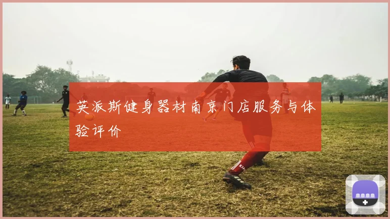 英派斯健身器材南京门店服务与体验评价