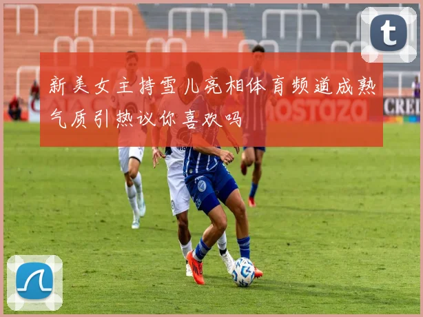 新美女主持雪儿亮相体育频道成熟气质引热议你喜欢吗