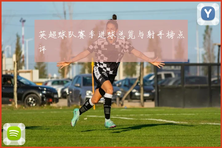 英超球队赛季进球总览与射手榜点评