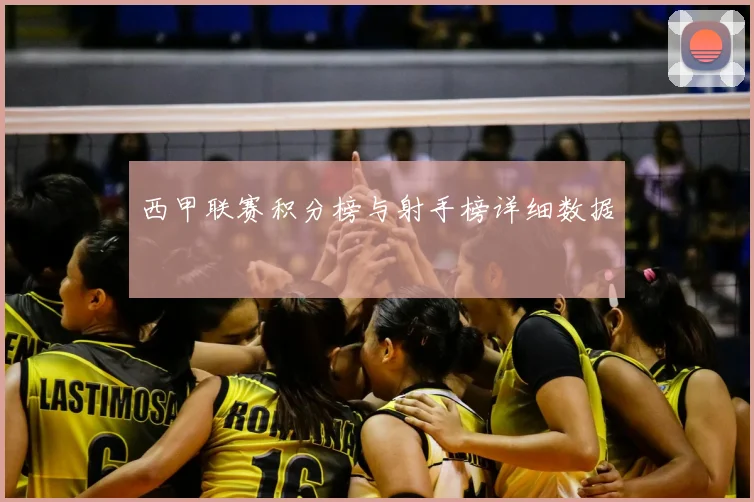 西甲联赛积分榜与射手榜详细数据