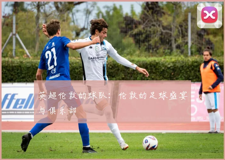 英超伦敦的球队：伦敦的足球盛宴与俱乐部